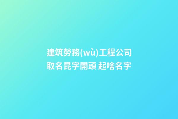 建筑勞務(wù)工程公司取名昆字開頭 起啥名字-第1張-公司起名-玄機(jī)派